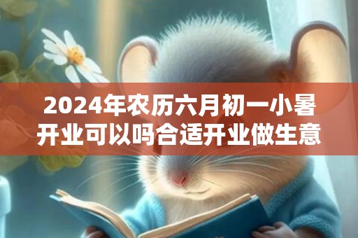 2024年农历六月初一小暑开业可以吗合适开业做生意吗