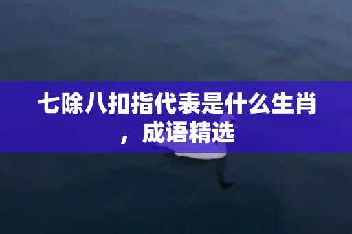 七除八扣指代表是什么生肖，成语精选