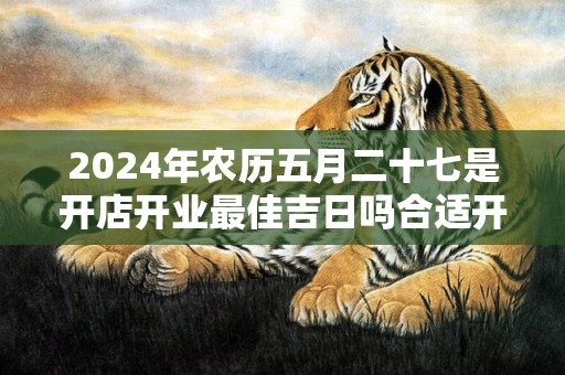 2024年农历五月二十七是开店开业最佳吉日吗合适开张吗