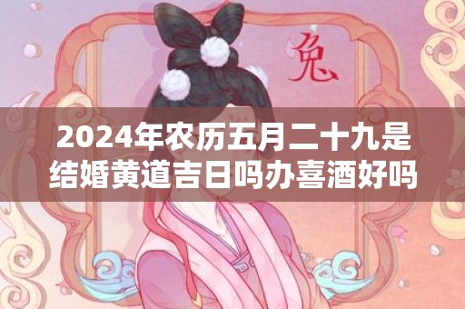 2024年农历五月二十九是结婚黄道吉日吗办喜酒好吗
