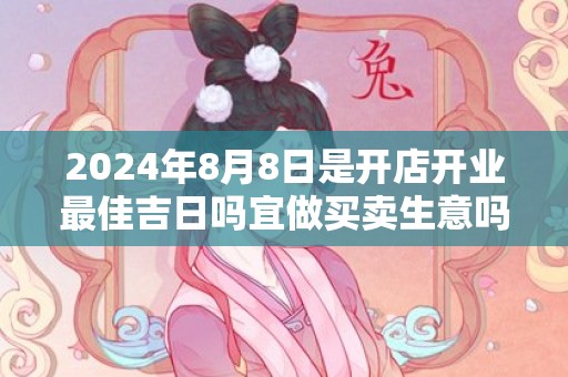 2024年8月8日是开店开业最佳吉日吗宜做买卖生意吗
