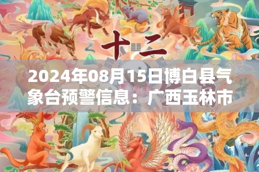 2024年08月15日博白县气象台预警信息：广西玉林市博白县发布暴雨橙色预警
