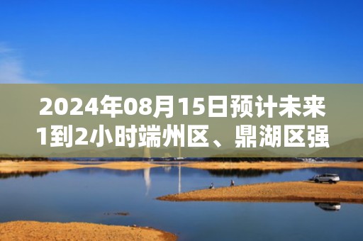 2024年08月15日预计未来1到2小时端州区、鼎湖区强降雨将持续，肇庆市气象台于预警信息：广东省肇庆市发布暴雨橙色预警