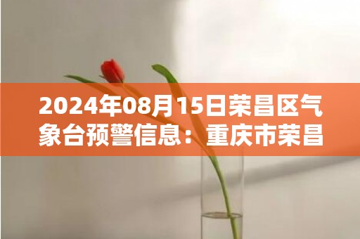 2024年08月15日荣昌区气象台预警信息：重庆市荣昌区发布高温橙色预警