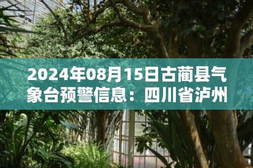 2024年08月15日古蔺县气象台预警信息：四川省泸州市古蔺县更新高温橙色预警