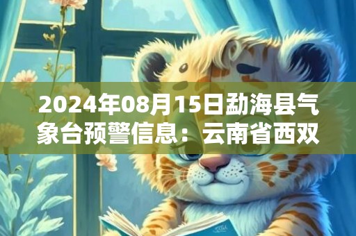 2024年08月15日勐海县气象台预警信息：云南省西双版纳傣族自治州勐海县发布暴雨橙色预警