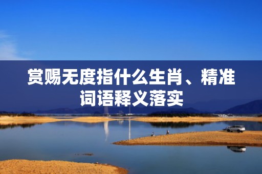 赏赐无度指什么生肖、精准词语释义落实