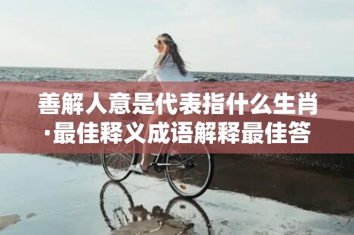 善解人意是代表指什么生肖·最佳释义成语解释最佳答