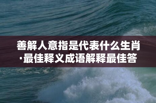 善解人意指是代表什么生肖·最佳释义成语解释最佳答