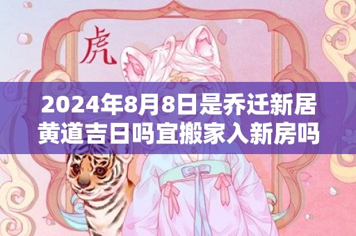 2024年8月8日是乔迁新居黄道吉日吗宜搬家入新房吗