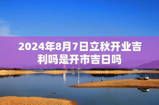 2024年8月7日立秋开业吉利吗是开市吉日吗