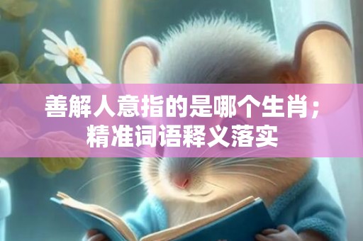 善解人意指的是哪个生肖；精准词语释义落实
