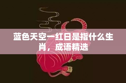 蓝色天空一红日是指什么生肖，成语精选