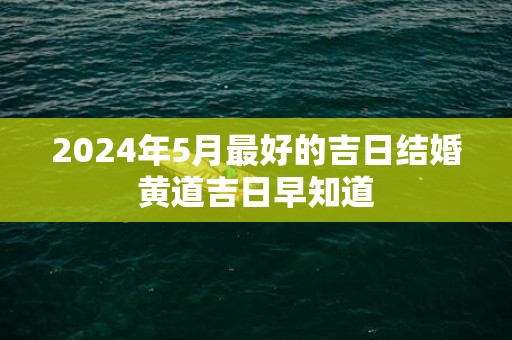 2024年5月最好的吉日结婚黄道吉日早知道