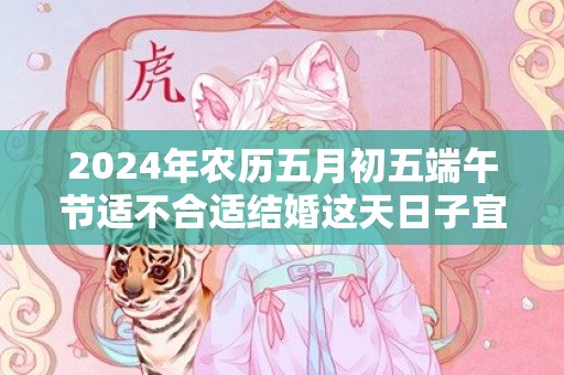 2024年农历五月初五端午节适不合适结婚这天日子宜忌