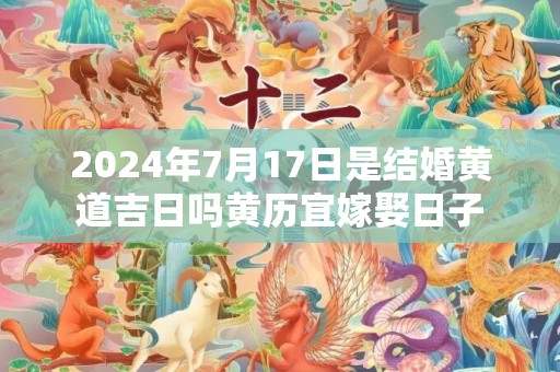 2024年7月17日是结婚黄道吉日吗黄历宜嫁娶日子