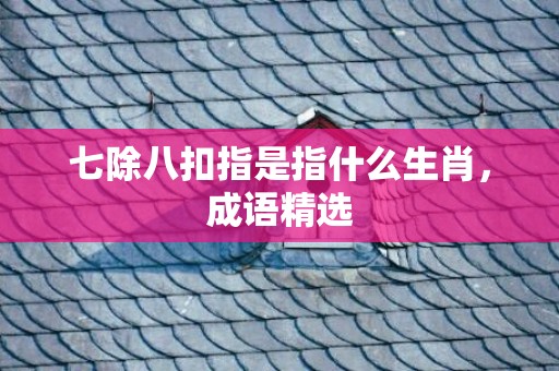 七除八扣指是指什么生肖，成语精选
