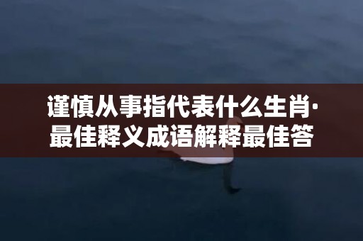 谨慎从事指代表什么生肖·最佳释义成语解释最佳答