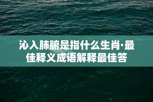 沁入肺腑是指什么生肖·最佳释义成语解释最佳答