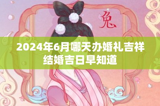 2024年6月哪天办婚礼吉祥结婚吉日早知道