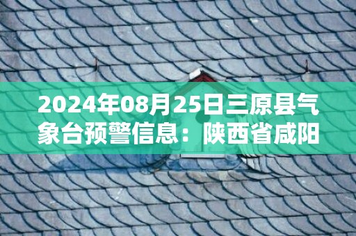2024年08月25日三原县气象台预警信息：陕西省咸阳市三原县发布高温橙色预警