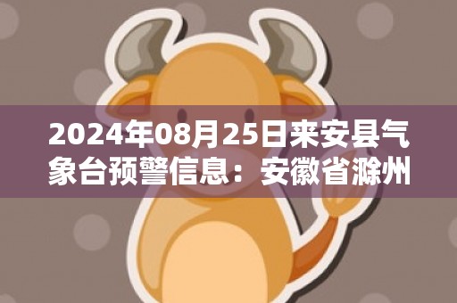 2024年08月25日来安县气象台预警信息：安徽省滁州市来安县更新高温橙色预警
