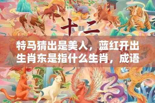 特马猜出是美人，蓝红开出生肖东是指什么生肖，成语精选