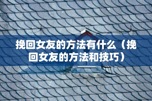 挽回女友的方法有什么（挽回女友的方法和技巧）