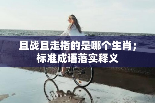 且战且走指的是哪个生肖；标准成语落实释义