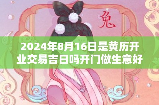 2024年8月16日是黄历开业交易吉日吗开门做生意好吗