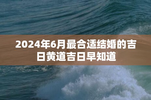 2024年6月最合适结婚的吉日黄道吉日早知道