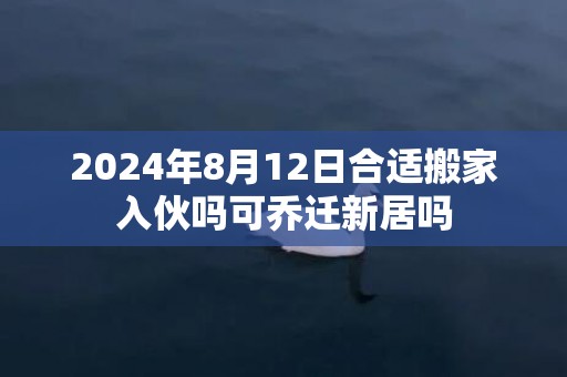 2024年8月12日合适搬家入伙吗可乔迁新居吗