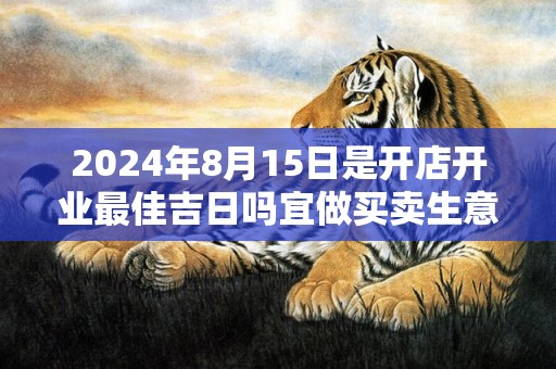 2024年8月15日是开店开业最佳吉日吗宜做买卖生意吗
