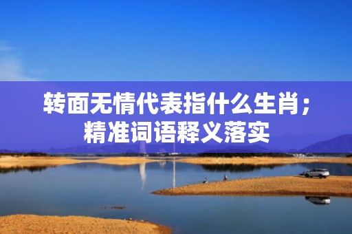 转面无情代表指什么生肖；精准词语释义落实