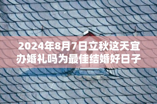 2024年8月7日立秋这天宜办婚礼吗为最佳结婚好日子吗