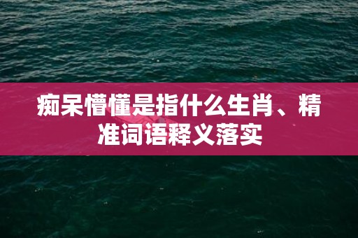 痴呆懵懂是指什么生肖、精准词语释义落实