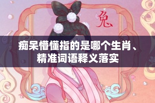 痴呆懵懂指的是哪个生肖、精准词语释义落实