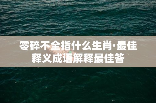 零碎不全指什么生肖·最佳释义成语解释最佳答