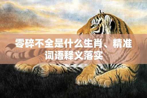 零碎不全是什么生肖、精准词语释义落实