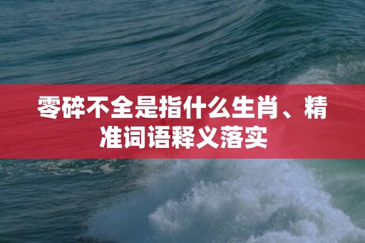 零碎不全是指什么生肖、精准词语释义落实
