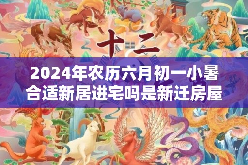 2024年农历六月初一小暑合适新居进宅吗是新迁房屋的好日子吗