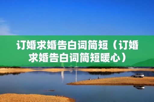 订婚求婚告白词简短（订婚求婚告白词简短暖心）