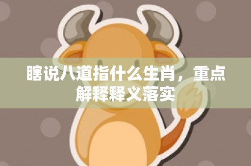 瞎说八道指什么生肖，重点解释释义落实
