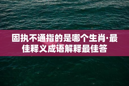 固执不通指的是哪个生肖·最佳释义成语解释最佳答