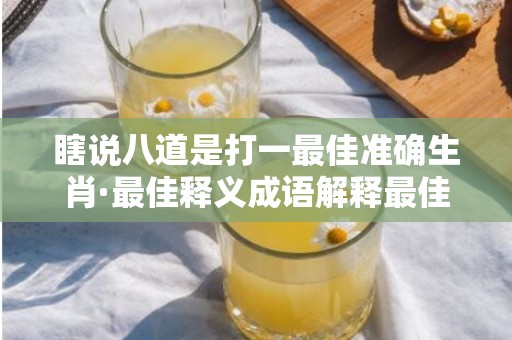 瞎说八道是打一最佳准确生肖·最佳释义成语解释最佳答