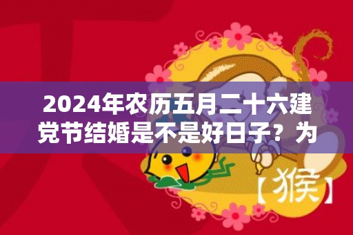 2024年农历五月二十六建党节结婚是不是好日子？为可以嫁娶的大喜日吗