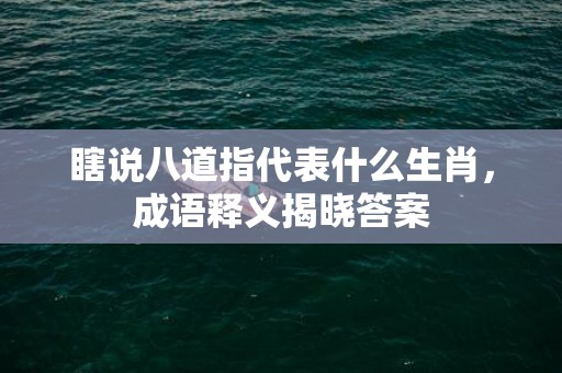 瞎说八道指代表什么生肖，成语释义揭晓答案
