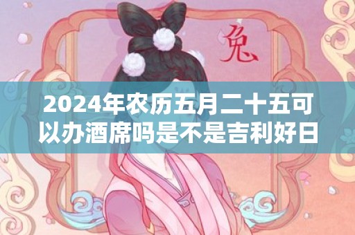 2024年农历五月二十五可以办酒席吗是不是吉利好日子