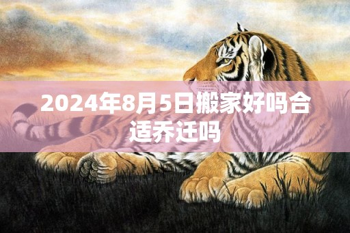 2024年8月5日搬家好吗合适乔迁吗