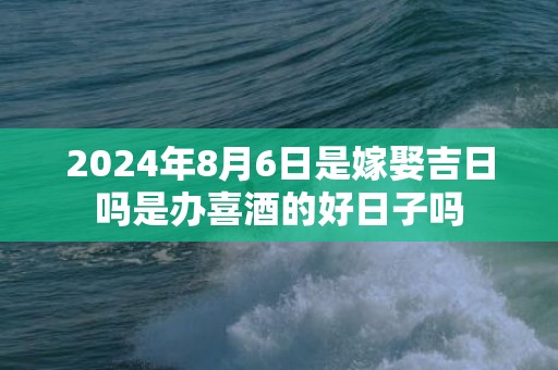 2024年8月6日是嫁娶吉日吗是办喜酒的好日子吗